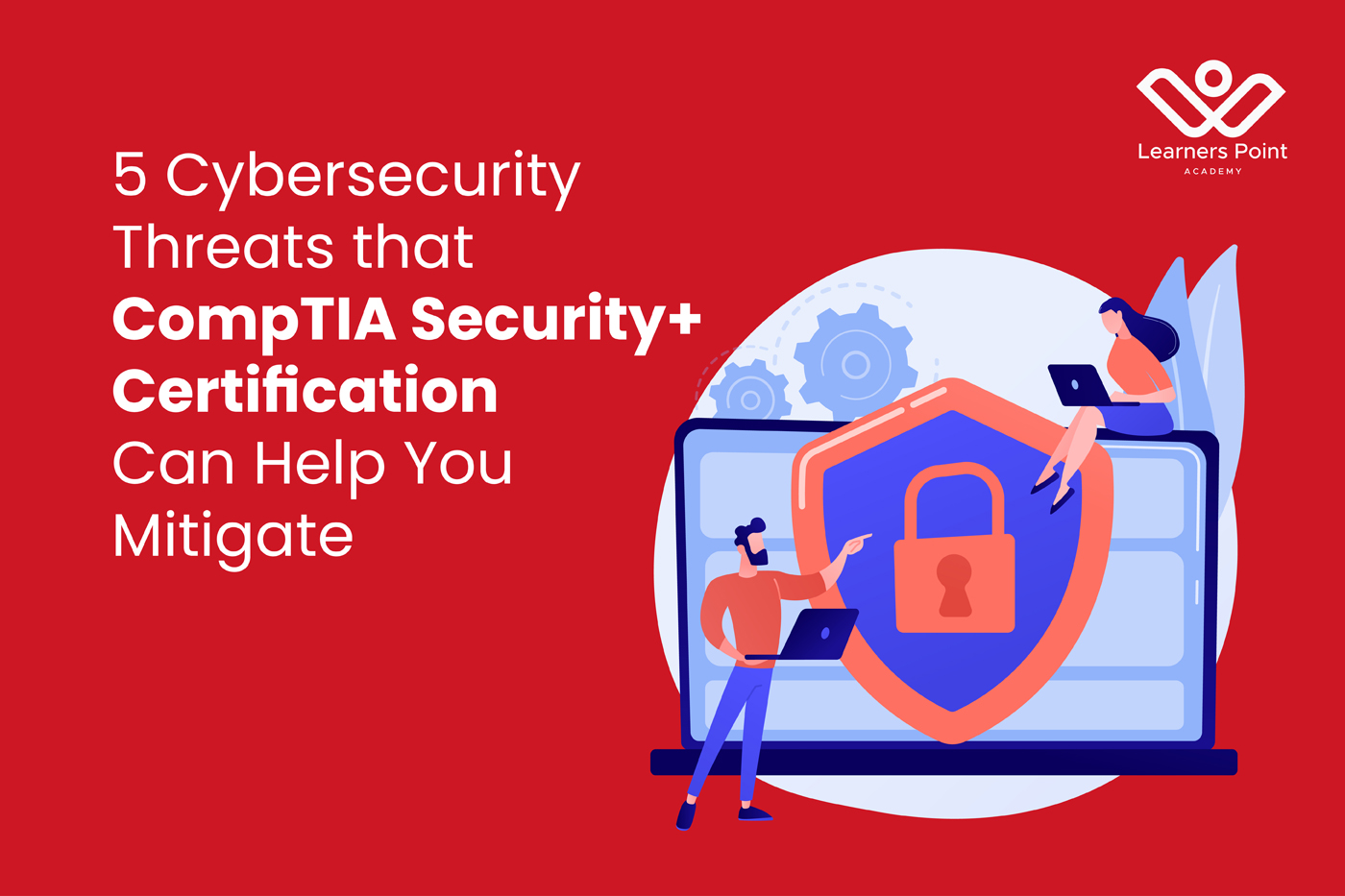 5 Cybersecurity Threats that CompTIA Security+ Certification Can Help You Mitigate